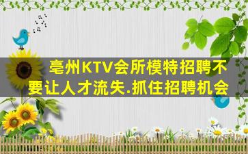 亳州KTV会所模特招聘不要让人才流失.抓住招聘机会